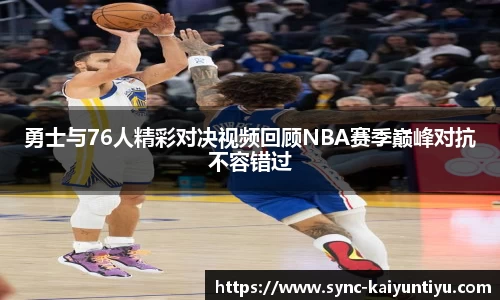 勇士与76人精彩对决视频回顾NBA赛季巅峰对抗不容错过