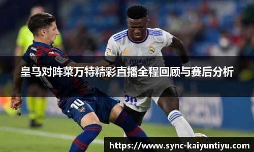 皇马对阵菜万特精彩直播全程回顾与赛后分析