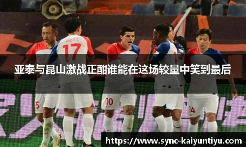 亚泰与昆山激战正酣谁能在这场较量中笑到最后